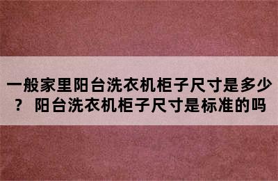 一般家里阳台洗衣机柜子尺寸是多少？ 阳台洗衣机柜子尺寸是标准的吗